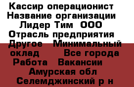 Кассир-операционист › Название организации ­ Лидер Тим, ООО › Отрасль предприятия ­ Другое › Минимальный оклад ­ 1 - Все города Работа » Вакансии   . Амурская обл.,Селемджинский р-н